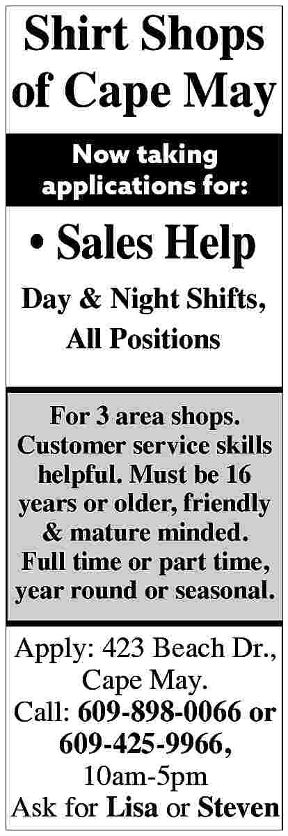 Shirt Shops <br>of Cape May  Shirt Shops  of Cape May  Now taking  applications for:        Sales Help    Day & Night Shifts,  All Positions  For 3 area shops.  Customer service skills  helpful. Must be 16  years or older, friendly  & mature minded.  Full time or part time,  year round or seasonal.    Apply: 423 Beach Dr.,  Cape May.  Call: 609-898-0066 or  609-425-9966,  10am-5pm  Ask for Lisa or Steven     