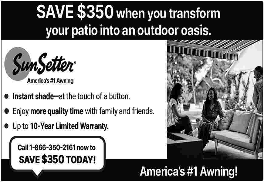 SAVE $350 when you transform  SAVE $350 when you transform  your patio into an outdoor oasis.    Instant shade   at the touch of a button.  Enjoy more quality time with family and friends.  Up to 10-Year Limited Warranty.  Call 1-866-350-2161 now to    SAVE $350 TODAY!    America   s #1 Awning!     
