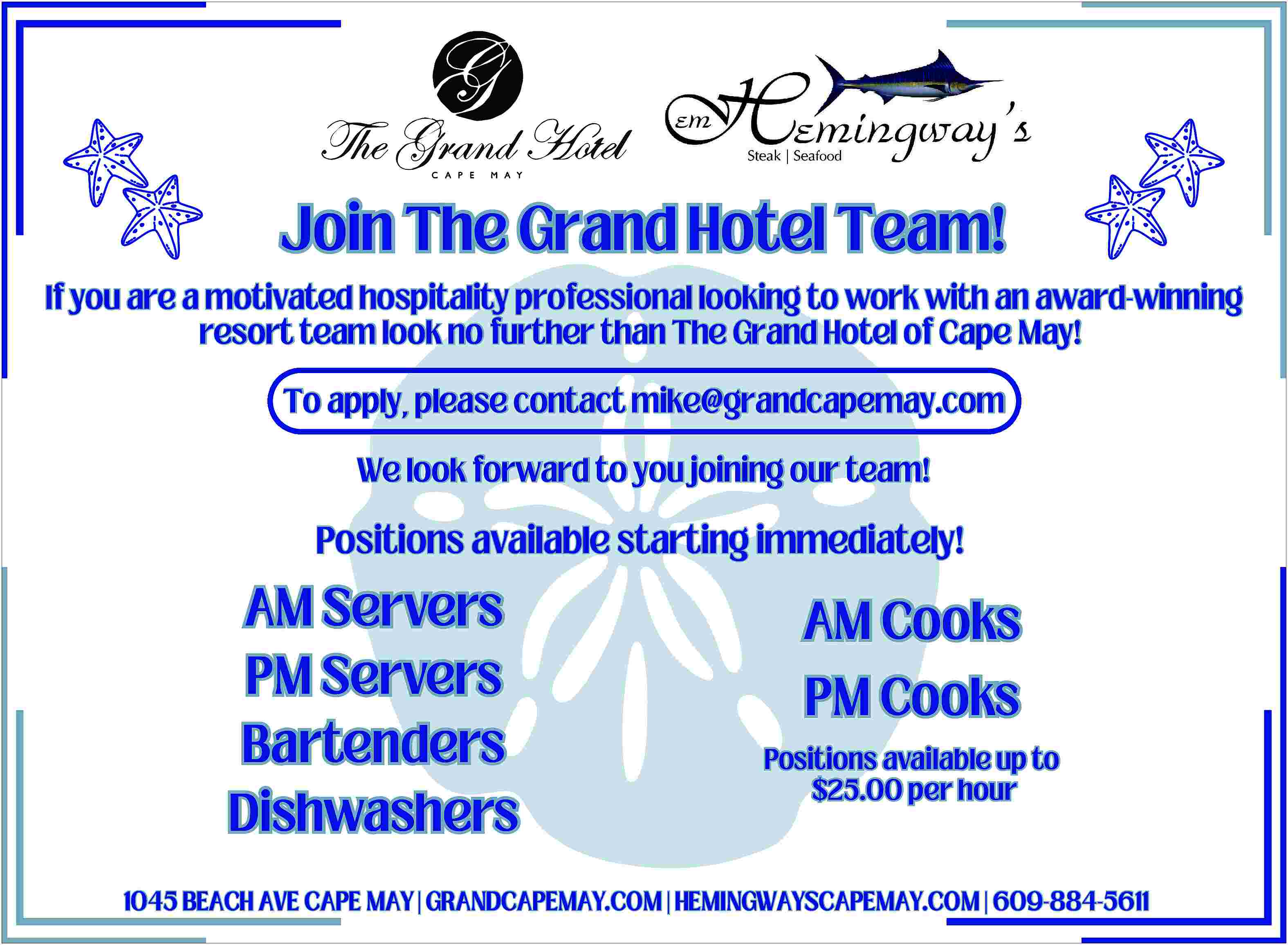     <br>          ffjnmd!.iltet  C APE    M AY    Join  Join The  The Grand  Grand Hotel  Hotel Team!  Team!  If you  If  you are  are a  a motivated  motivated hospitality  hospitality professional  professional looking  looking to  to work  work with  with an  an award-winning  award-winning  resort  resort team  team look  look no  no further  further than  than The  The Grand  Grand Hotel  Hotel of  of Cape  Cape May!  May!    To  To apply,  apply, please  please contact  contact mike@grandcapemay.com  mike@grandcapemay.com  We  We look  look forward  forward to  to you  you joining  joining our  our team!  team!    Positions available  Positions  available starting  starting immediately!  immediately!    AM  AM Servers  Servers  PM  PM Servers  Servers  Bartenders  Bartenders  Dishwashers  Dishwashers    AM  AM Cooks  Cooks  PM  PM Cooks  Cooks  Positions  Positions available  available up  up to  to  $25.00  $25.00 per  per hour  hour    1045  1045 BEACH  BEACH AVE  AVE CAPE  CAPE MAY  MAY || GRANDCAPEMAY.COM  GRANDCAPEMAY.COM || HEMINGWAYSCAPEMAY.COM  HEMINGWAYSCAPEMAY.COM || 609-884-5611  609-884-5611     